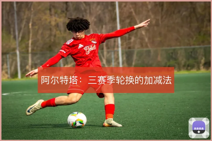 阿尔特塔:三赛季轮换的加减法