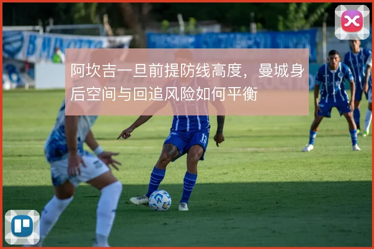 阿坎吉一旦前提防线高度，曼城身后空间与回追风险如何平衡