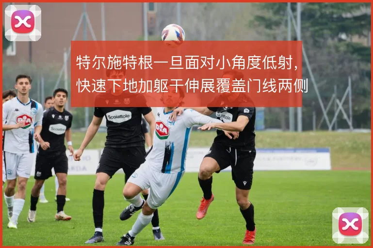 特尔施特根一旦面对小角度低射，快速下地加躯干伸展覆盖门线两侧空间
