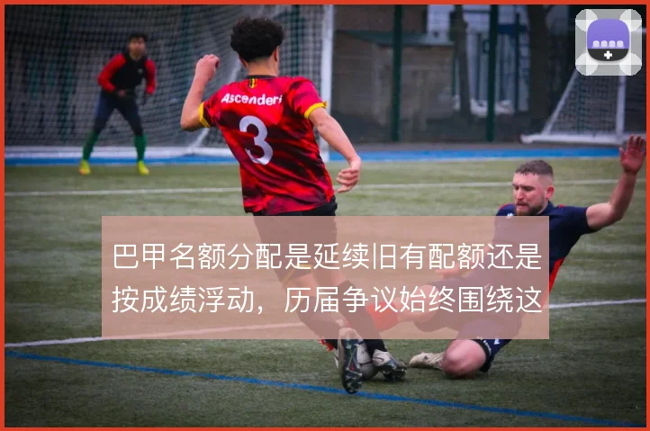 巴甲名额分配是延续旧有配额还是按成绩浮动，历届争议始终围绕这一点