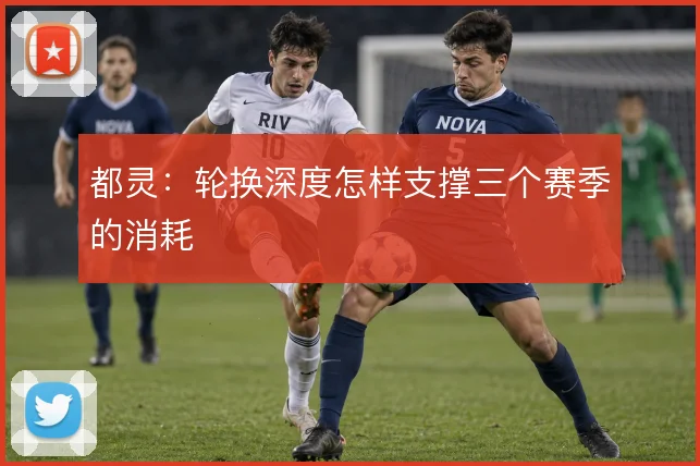 都灵：轮换深度怎样支撑三个赛季的消耗