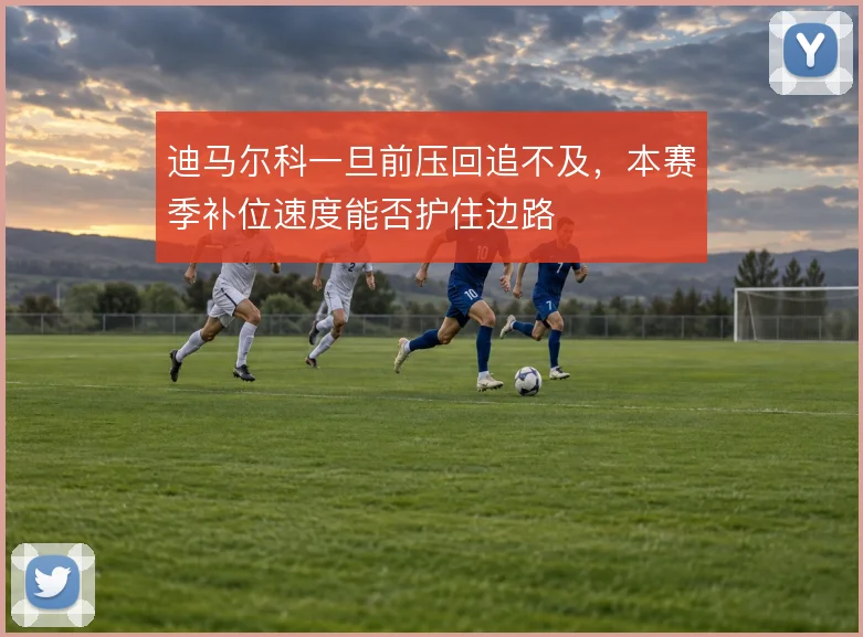迪马尔科一旦前压回追不及,本赛季补位速度能否护住边路