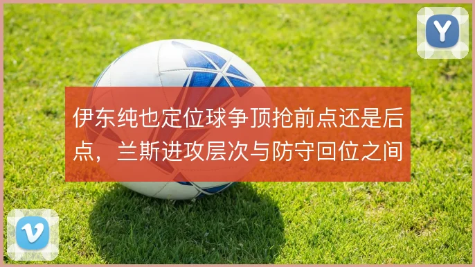 伊东纯也定位球争顶抢前点还是后点，兰斯进攻层次与防守回位之间如何取舍