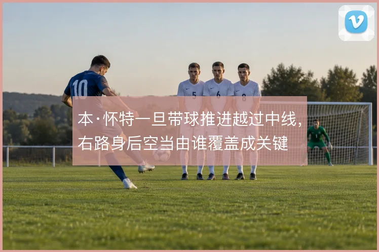 本·怀特一旦带球推进越过中线,右路身后空当由谁覆盖成关键