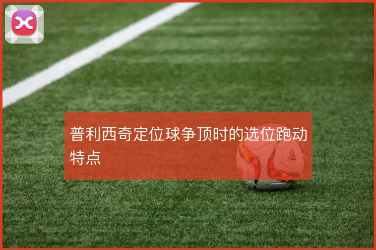普利西奇定位球争顶时的选位跑动特点