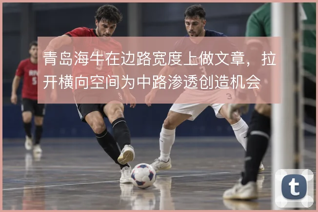 青岛海牛在边路宽度上做文章，拉开横向空间为中路渗透创造机会