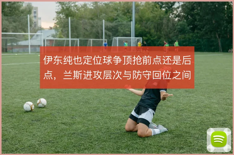 伊东纯也定位球争顶抢前点还是后点，兰斯进攻层次与防守回位之间如何取舍