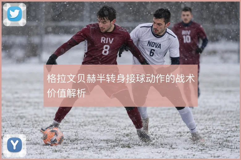 格拉文贝赫半转身接球动作的战术价值解析