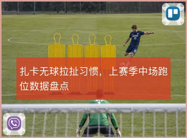 扎卡无球拉扯习惯，上赛季中场跑位数据盘点