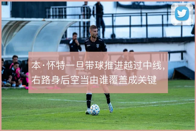本·怀特一旦带球推进越过中线,右路身后空当由谁覆盖成关键