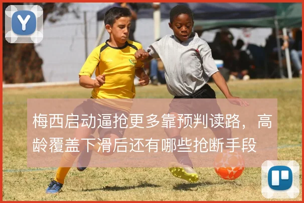 梅西启动逼抢更多靠预判读路，高龄覆盖下滑后还有哪些抢断手段