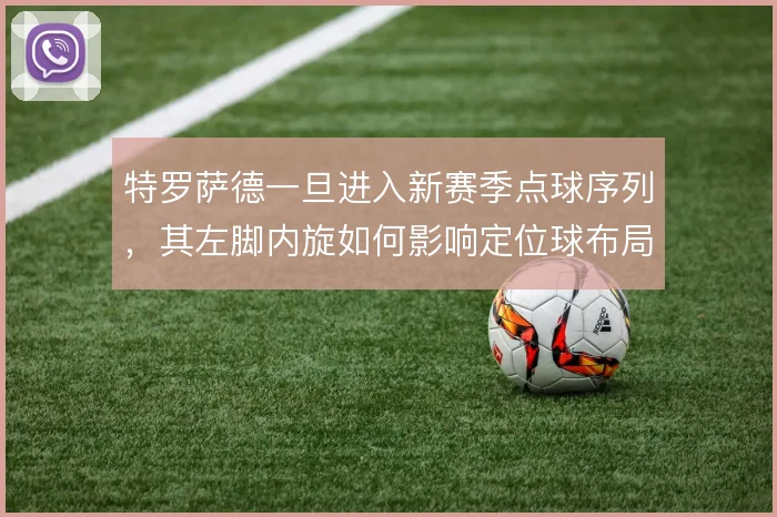 特罗萨德一旦进入新赛季点球序列,其左脚内旋如何影响定位球布局