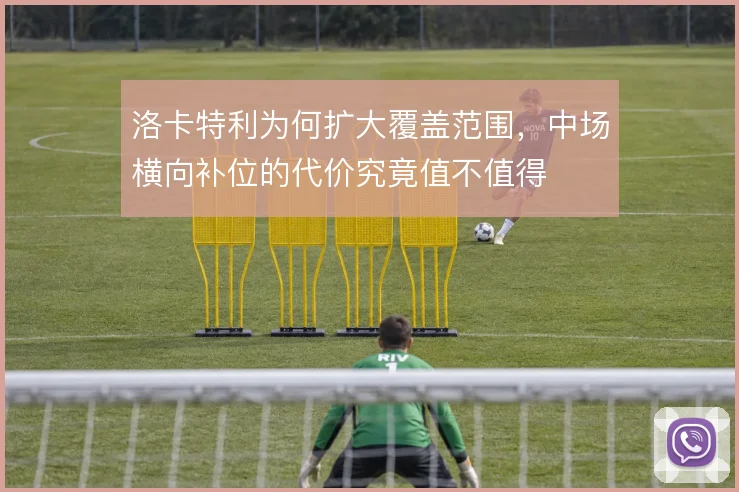 洛卡特利为何扩大覆盖范围，中场横向补位的代价究竟值不值得