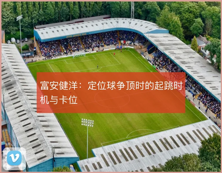 富安健洋:定位球争顶时的起跳时机与卡位
