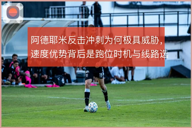 阿德耶米反击冲刺为何极具威胁，速度优势背后是跑位时机与线路选择