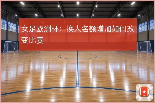 女足欧洲杯：换人名额增加如何改变比赛