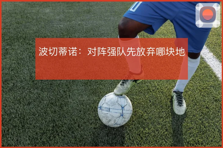 波切蒂诺：对阵强队先放弃哪块地