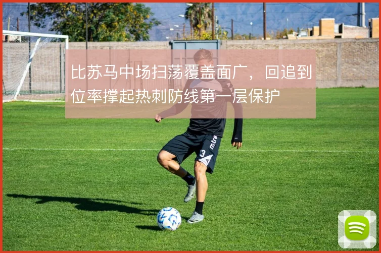 比苏马中场扫荡覆盖面广，回追到位率撑起热刺防线第一层保护