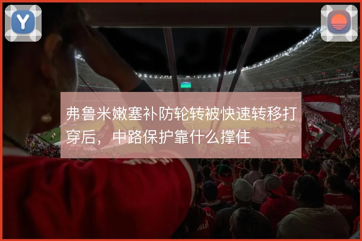 弗鲁米嫩塞补防轮转被快速转移打穿后,中路保护靠什么撑住