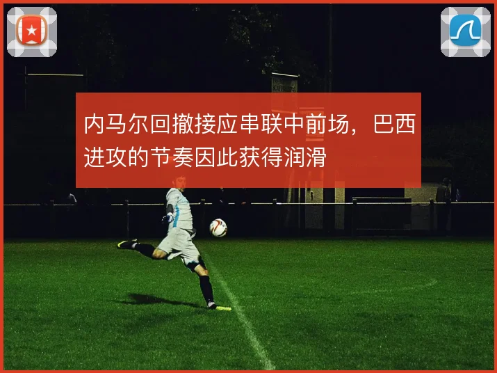 内马尔回撤接应串联中前场,巴西进攻的节奏因此获得润滑