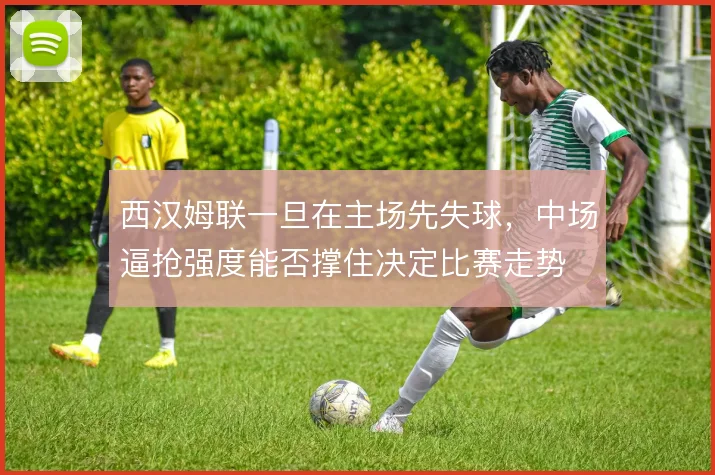 西汉姆联一旦在主场先失球，中场逼抢强度能否撑住决定比赛走势