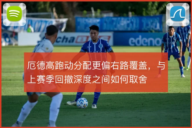 厄德高跑动分配更偏右路覆盖，与上赛季回撤深度之间如何取舍