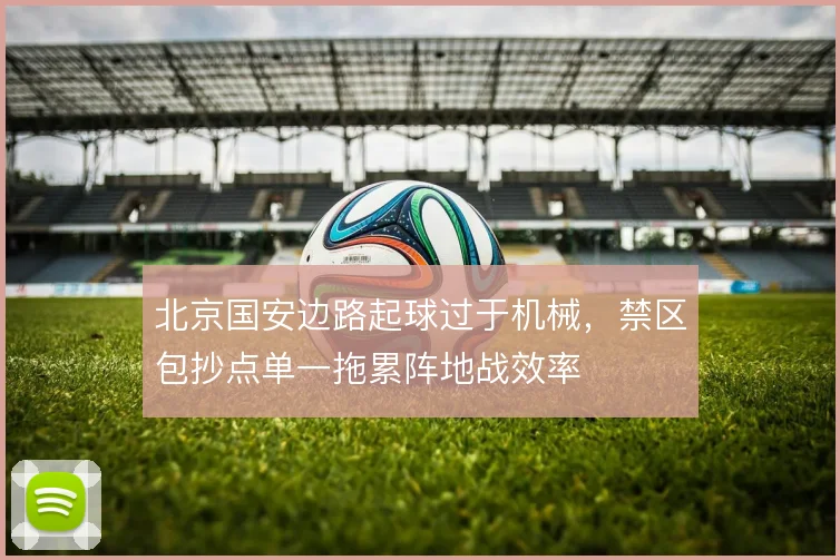 北京国安边路起球过于机械,禁区包抄点单一拖累阵地战效率