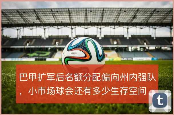 巴甲扩军后名额分配偏向州内强队,小市场球会还有多少生存空间