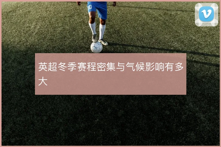 英超冬季赛程密集与气候影响有多大