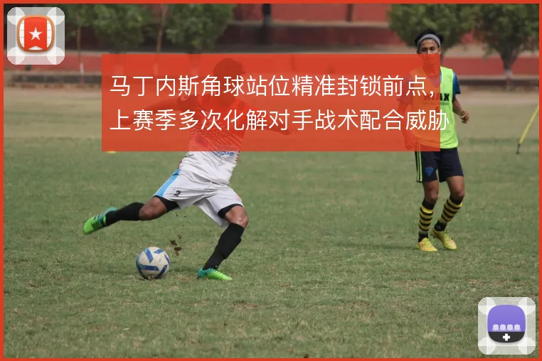 马丁内斯角球站位精准封锁前点,上赛季多次化解对手战术配合威胁