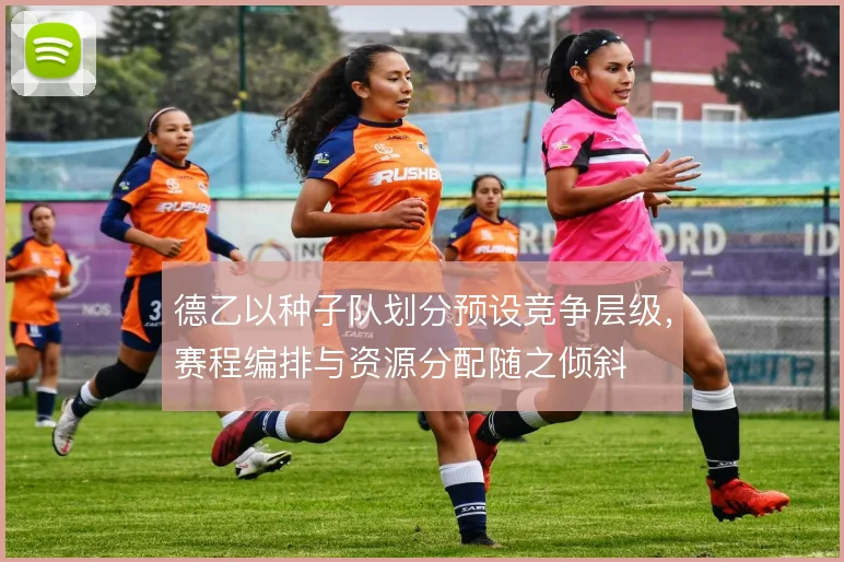 德乙以种子队划分预设竞争层级，赛程编排与资源分配随之倾斜