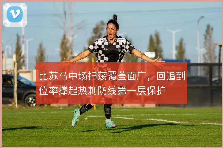 比苏马中场扫荡覆盖面广，回追到位率撑起热刺防线第一层保护