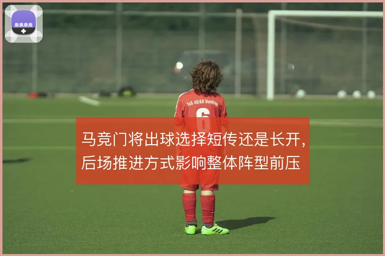 马竞门将出球选择短传还是长开,后场推进方式影响整体阵型前压