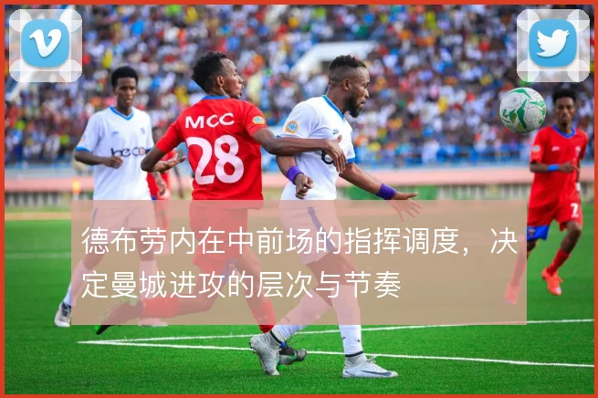 德布劳内在中前场的指挥调度,决定曼城进攻的层次与节奏