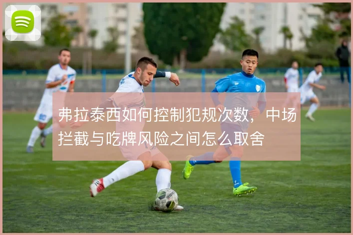 弗拉泰西如何控制犯规次数，中场拦截与吃牌风险之间怎么取舍