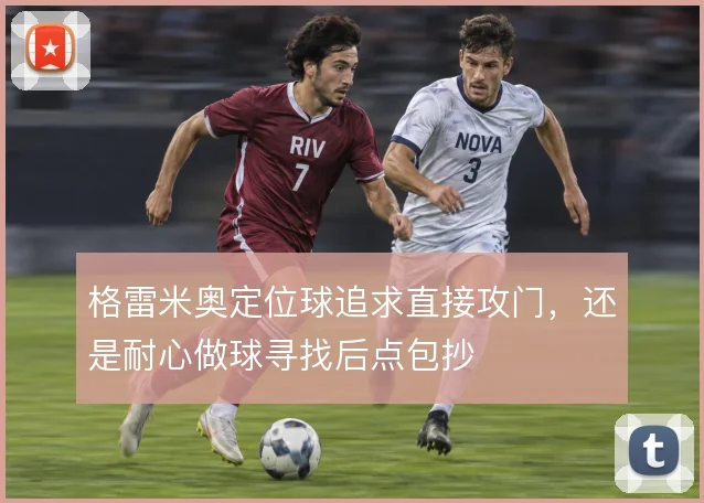 格雷米奥定位球追求直接攻门,还是耐心做球寻找后点包抄