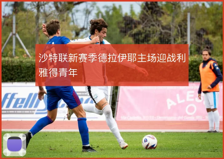 沙特联新赛季德拉伊耶主场迎战利雅得青年
