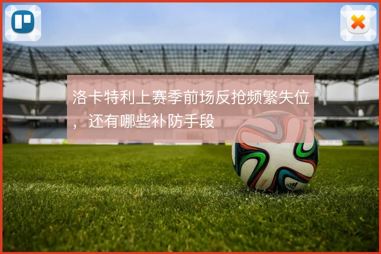 洛卡特利上赛季前场反抢频繁失位，还有哪些补防手段