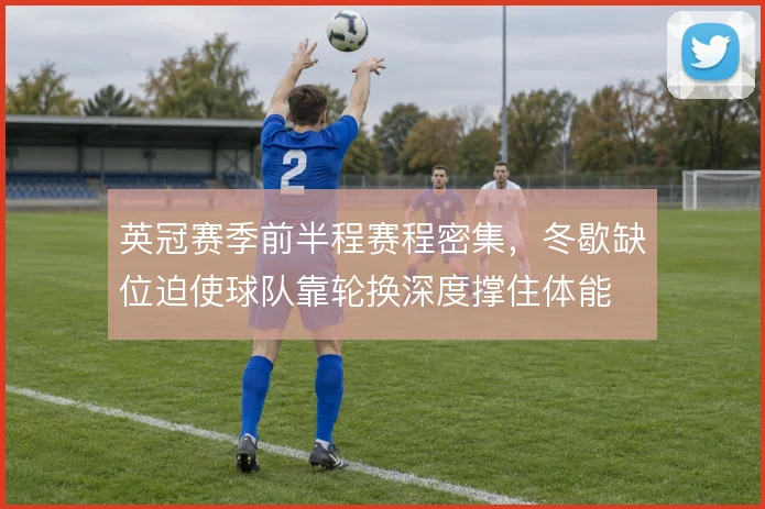 英冠赛季前半程赛程密集，冬歇缺位迫使球队靠轮换深度撑住体能