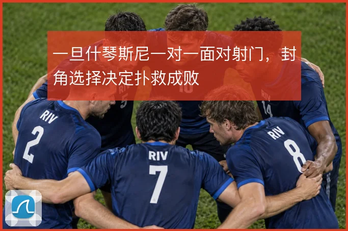 一旦什琴斯尼一对一面对射门，封角选择决定扑救成败