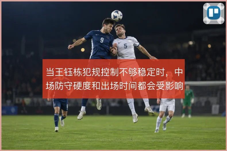 当王钰栋犯规控制不够稳定时，中场防守硬度和出场时间都会受影响