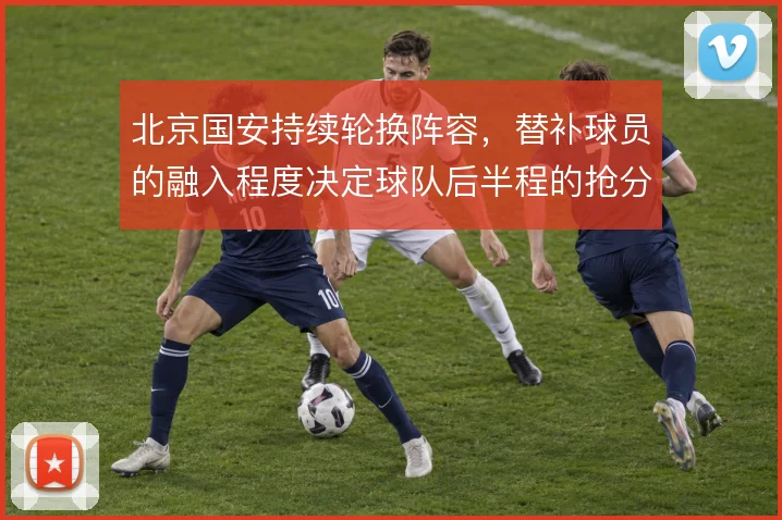 北京国安持续轮换阵容，替补球员的融入程度决定球队后半程的抢分效率