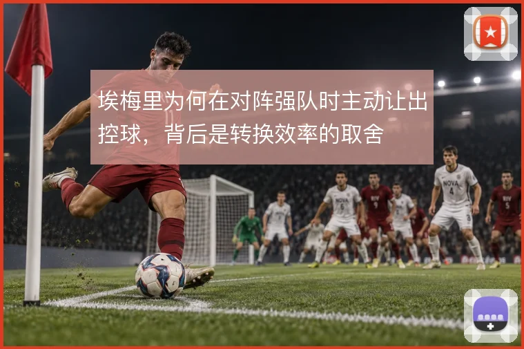 埃梅里为何在对阵强队时主动让出控球,背后是转换效率的取舍