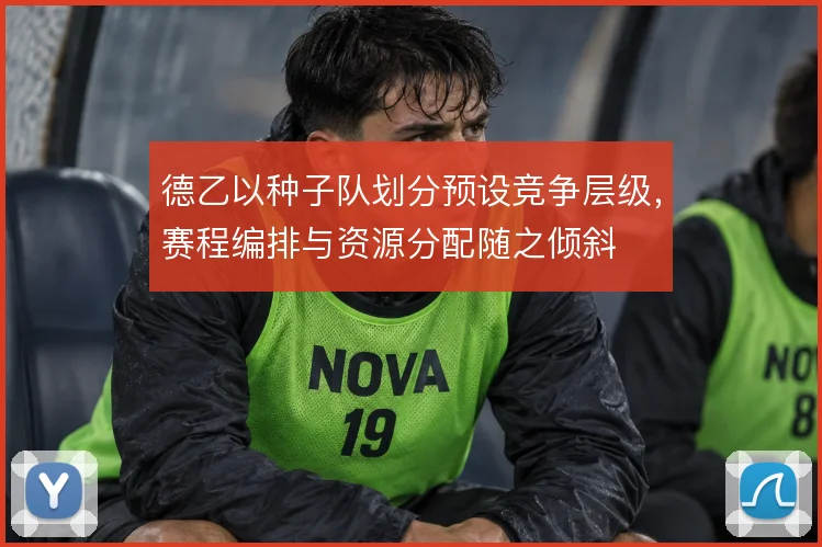 德乙以种子队划分预设竞争层级，赛程编排与资源分配随之倾斜