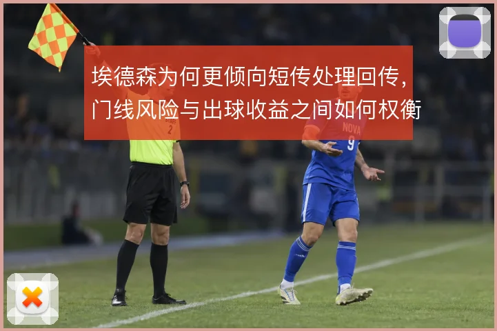 埃德森为何更倾向短传处理回传，门线风险与出球收益之间如何权衡