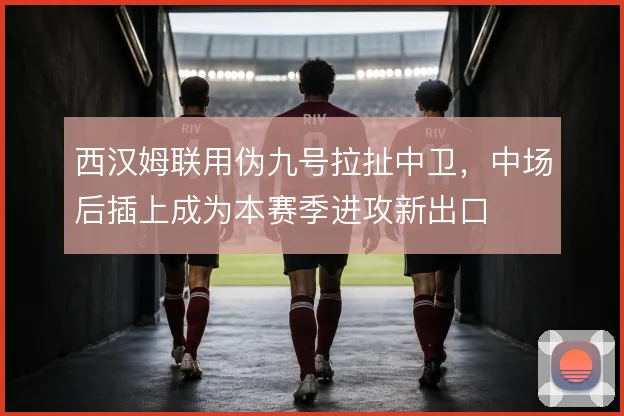 西汉姆联用伪九号拉扯中卫，中场后插上成为本赛季进攻新出口