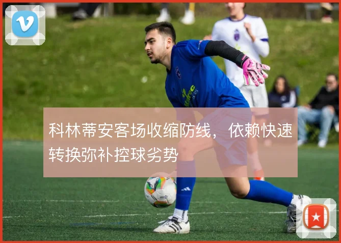 科林蒂安客场收缩防线,依赖快速转换弥补控球劣势