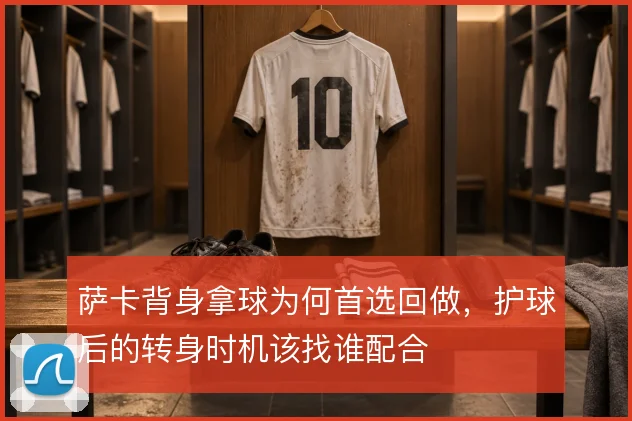 萨卡背身拿球为何首选回做,护球后的转身时机该找谁配合
