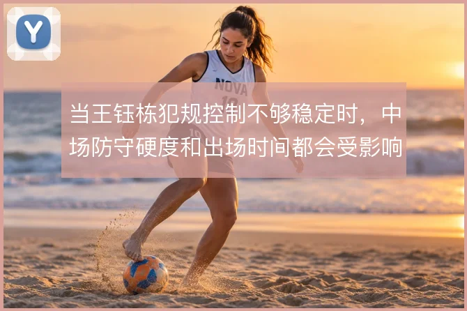 当王钰栋犯规控制不够稳定时，中场防守硬度和出场时间都会受影响
