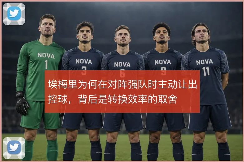 埃梅里为何在对阵强队时主动让出控球,背后是转换效率的取舍